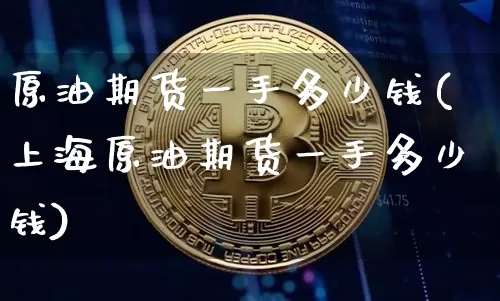 原油期货一手多少钱(上海原油期货一手多少钱)_https://www.hbxfywj.com_证券知识_第1张