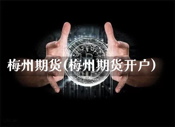 梅州期货(梅州期货开户)_https://www.hbxfywj.com_期货知识_第1张