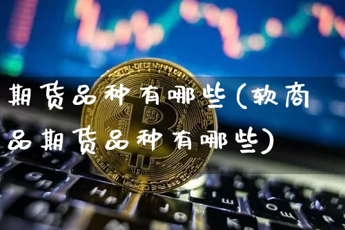 期货品种有哪些(软商品期货品种有哪些)_https://www.hbxfywj.com_股票知识_第1张
