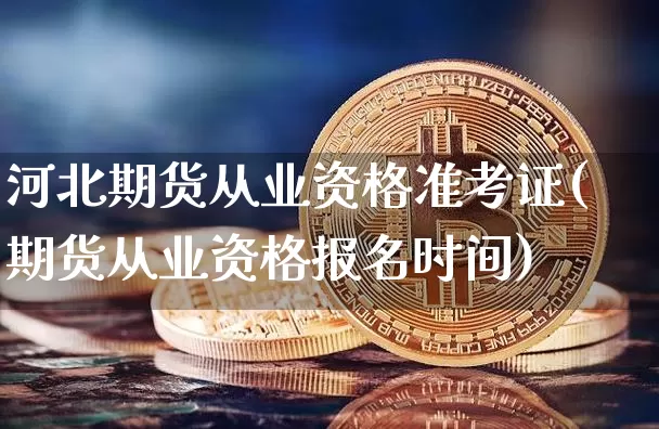 河北期货从业资格准考证(期货从业资格报名时间)_https://www.hbxfywj.com_股票知识_第1张