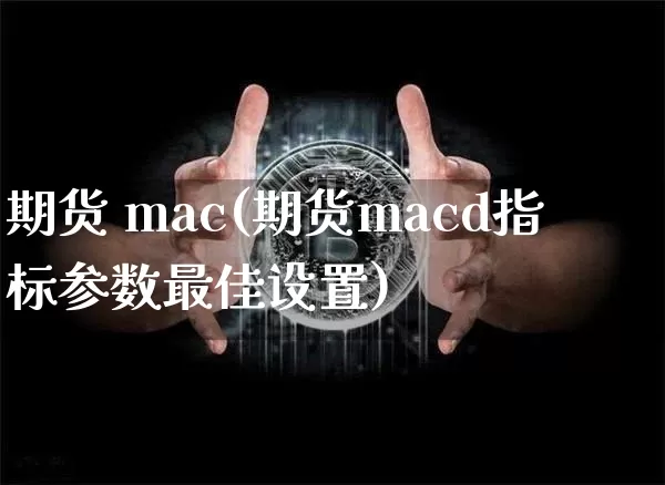 期货 mac(期货macd指标参数最佳设置)_https://www.hbxfywj.com_股票知识_第1张