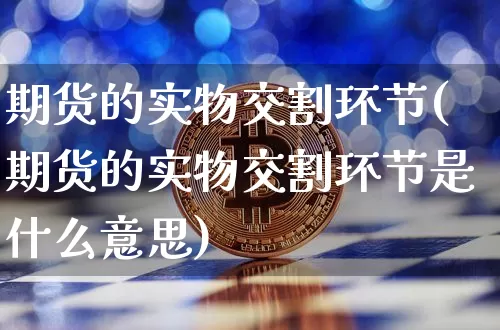 期货的实物交割环节(期货的实物交割环节是什么意思)_https://www.hbxfywj.com_基金知识_第1张