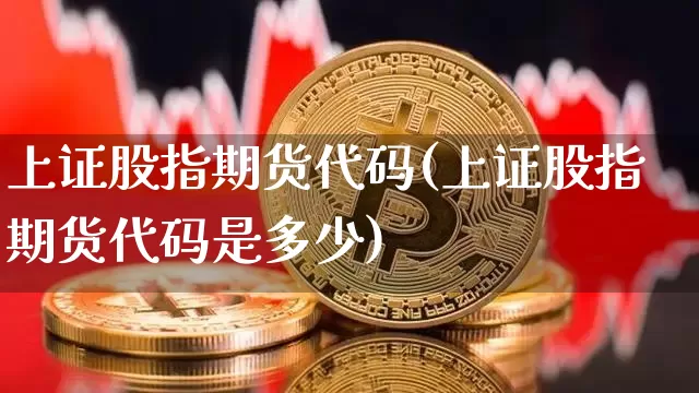 上证股指期货代码(上证股指期货代码是多少)_https://www.hbxfywj.com_期货知识_第1张
