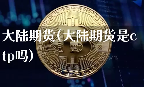 大陆期货(大陆期货是ctp吗)_https://www.hbxfywj.com_期货知识_第1张
