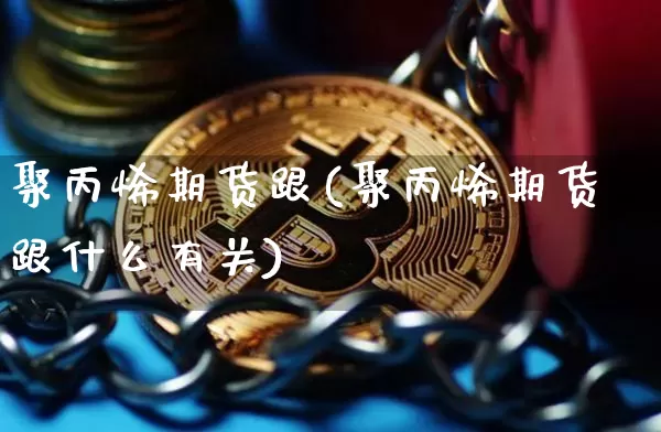 聚丙烯期货跟(聚丙烯期货跟什么有关)_https://www.hbxfywj.com_期货知识_第1张