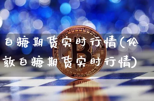 白糖期货实时行情(伦敦白糖期货实时行情)_https://www.hbxfywj.com_基金知识_第1张