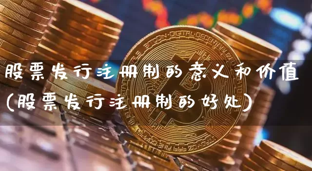 股票发行注册制的意义和价值(股票发行注册制的好处)_https://www.hbxfywj.com_期货知识_第1张