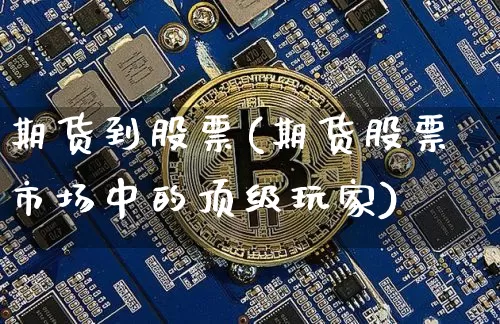 期货到股票(期货股票市场中的顶级玩家)_https://www.hbxfywj.com_基金知识_第1张
