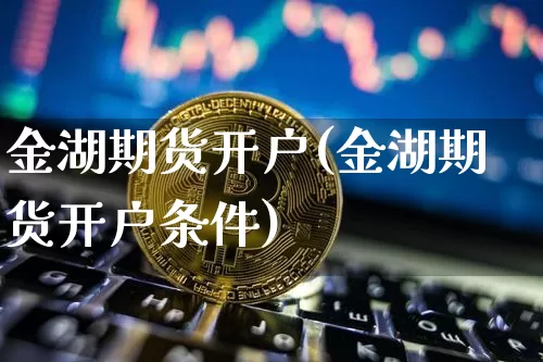 金湖期货开户(金湖期货开户条件)_https://www.hbxfywj.com_证券知识_第1张