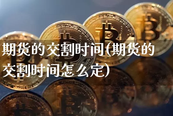 期货的交割时间(期货的交割时间怎么定)_https://www.hbxfywj.com_基金知识_第1张