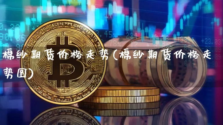 棉纱期货价格走势(棉纱期货价格走势图)_https://www.hbxfywj.com_期货知识_第1张