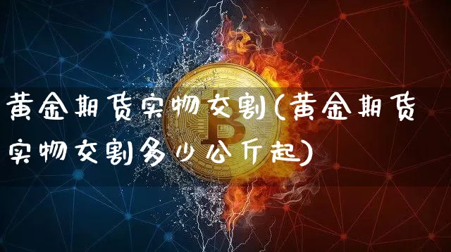 黄金期货实物交割(黄金期货实物交割多少公斤起)_https://www.hbxfywj.com_基金知识_第1张