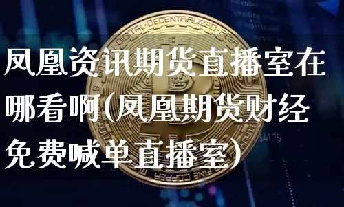 凤凰资讯期货直播室在哪看啊(凤凰期货财经免费喊单直播室)_https://www.hbxfywj.com_股票知识_第1张