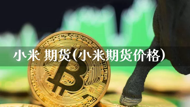 小米 期货(小米期货价格)_https://www.hbxfywj.com_期货知识_第1张