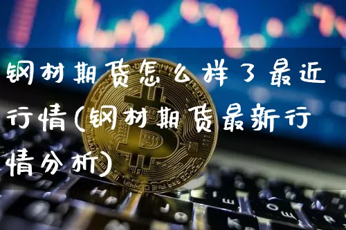 钢材期货怎么样了最近行情(钢材期货最新行情分析)_https://www.hbxfywj.com_基金知识_第1张