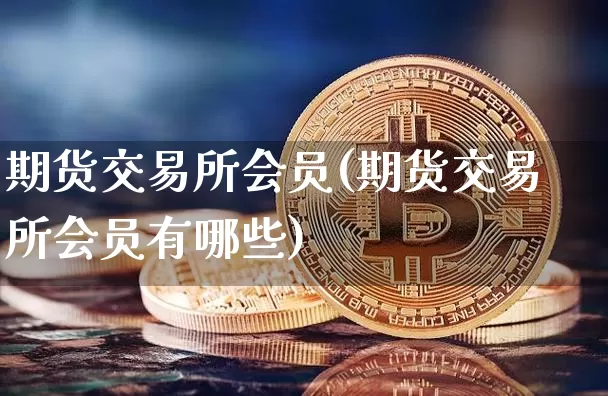 期货交易所会员(期货交易所会员有哪些)_https://www.hbxfywj.com_基金知识_第1张