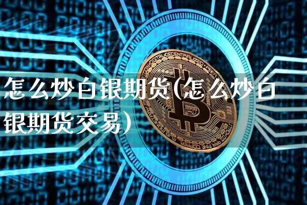 怎么炒白银期货(怎么炒白银期货交易)_https://www.hbxfywj.com_股票知识_第1张