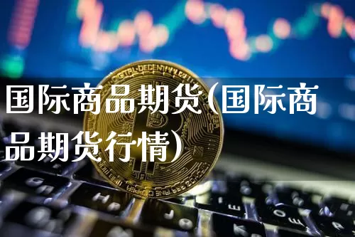 国际商品期货(国际商品期货行情)_https://www.hbxfywj.com_证券知识_第1张