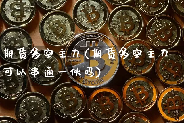 期货多空主力(期货多空主力可以串通一伙吗)_https://www.hbxfywj.com_证券知识_第1张