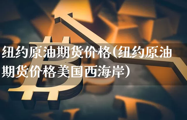 纽约原油期货价格(纽约原油期货价格美国西海岸)_https://www.hbxfywj.com_基金知识_第1张