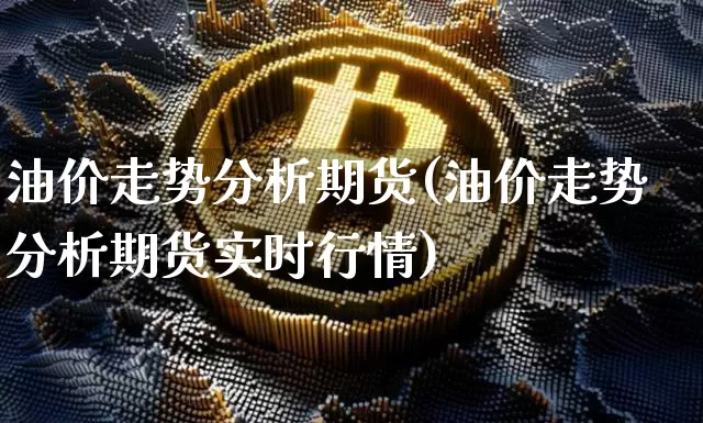 油价走势分析期货(油价走势分析期货实时行情)_https://www.hbxfywj.com_期货知识_第1张