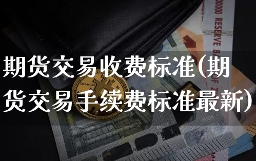 期货交易收费标准(期货交易手续费标准最新)_https://www.hbxfywj.com_证券知识_第1张