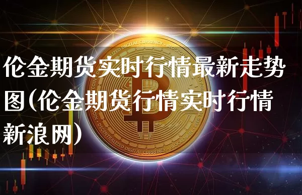 伦金期货实时行情最新走势图(伦金期货行情实时行情新浪网)_https://www.hbxfywj.com_基金知识_第1张