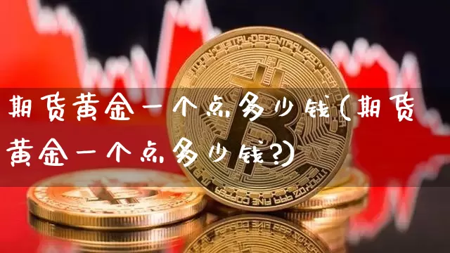 期货黄金一个点多少钱(期货黄金一个点多少钱?)_https://www.hbxfywj.com_股票知识_第1张