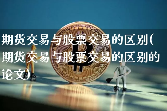 期货交易与股票交易的区别(期货交易与股票交易的区别的论文)_https://www.hbxfywj.com_股票知识_第1张
