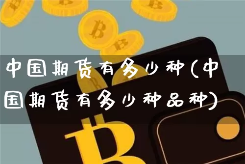 中国期货有多少种(中国期货有多少种品种)_https://www.hbxfywj.com_期货知识_第1张