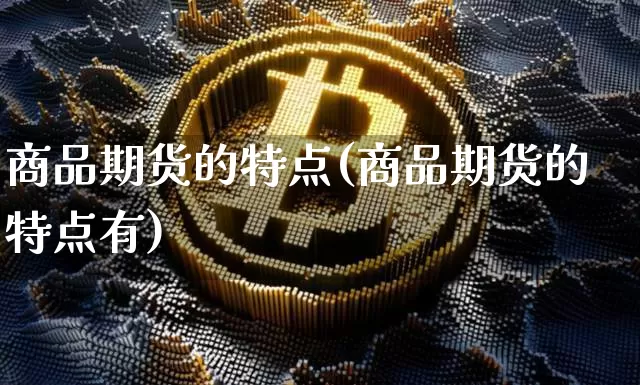 商品期货的特点(商品期货的特点有)_https://www.hbxfywj.com_证券知识_第1张