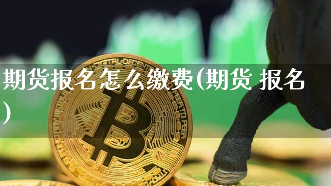 期货报名怎么缴费(期货 报名)_https://www.hbxfywj.com_期货知识_第1张