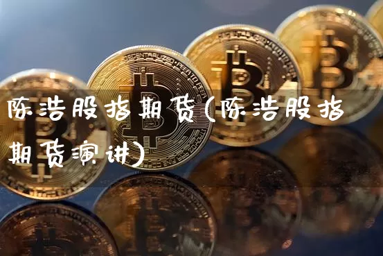 陈浩股指期货(陈浩股指期货演讲)_https://www.hbxfywj.com_期货知识_第1张