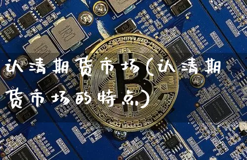 认清期货市场(认清期货市场的特点)_https://www.hbxfywj.com_股票知识_第1张