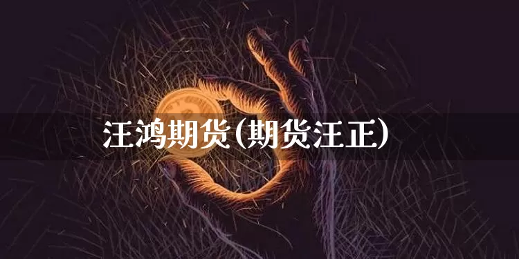 汪鸿期货(期货汪正)_https://www.hbxfywj.com_股票知识_第1张