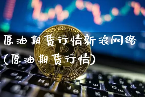 原油期货行情新浪网络(原油期货行情)_https://www.hbxfywj.com_证券知识_第1张