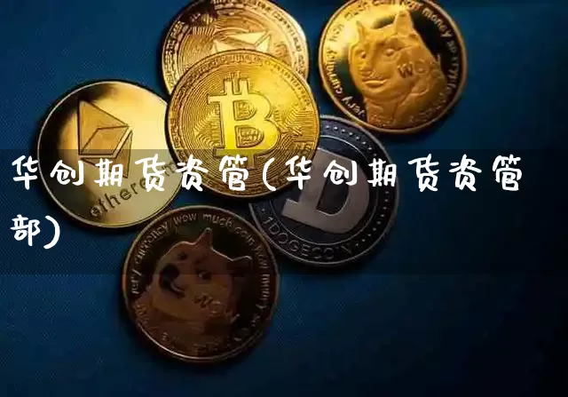华创期货资管(华创期货资管部)_https://www.hbxfywj.com_股票知识_第1张