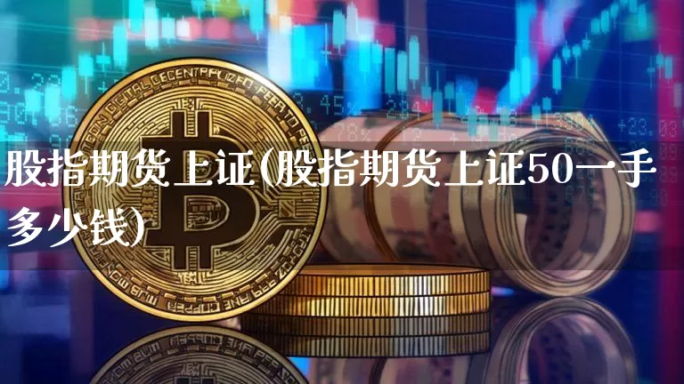 股指期货上证(股指期货上证50一手多少钱)_https://www.hbxfywj.com_股票知识_第1张
