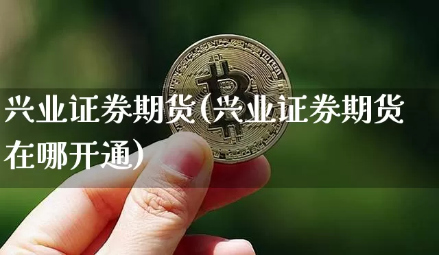 兴业证券期货(兴业证券期货在哪开通)_https://www.hbxfywj.com_期货知识_第1张