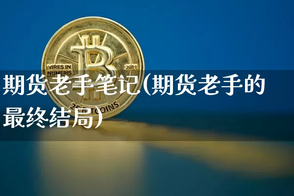 期货老手笔记(期货老手的最终结局)_https://www.hbxfywj.com_基金知识_第1张