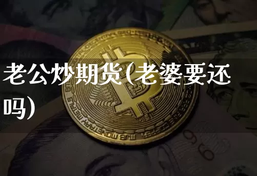 老公炒期货(老婆要还吗)_https://www.hbxfywj.com_股票知识_第1张