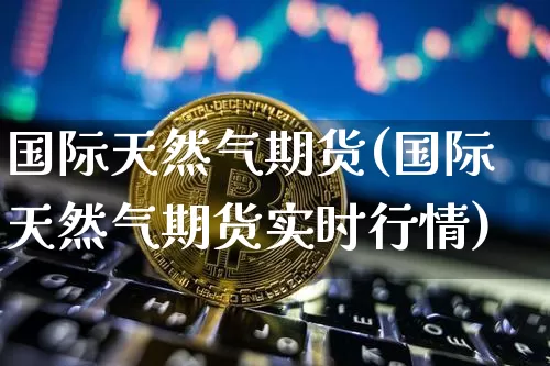 国际天然气期货(国际天然气期货实时行情)_https://www.hbxfywj.com_股票知识_第1张