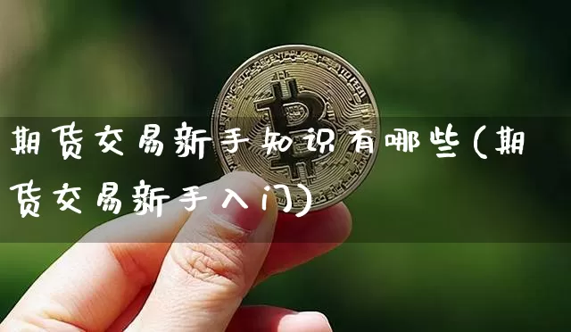期货交易新手知识有哪些(期货交易新手入门)_https://www.hbxfywj.com_证券知识_第1张