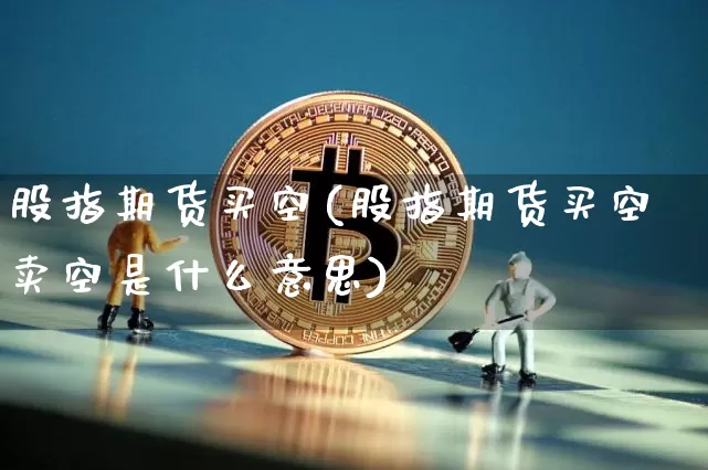 股指期货买空(股指期货买空卖空是什么意思)_https://www.hbxfywj.com_证券知识_第1张