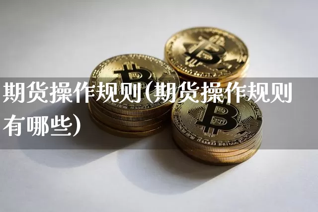 期货操作规则(期货操作规则有哪些)_https://www.hbxfywj.com_期货知识_第1张