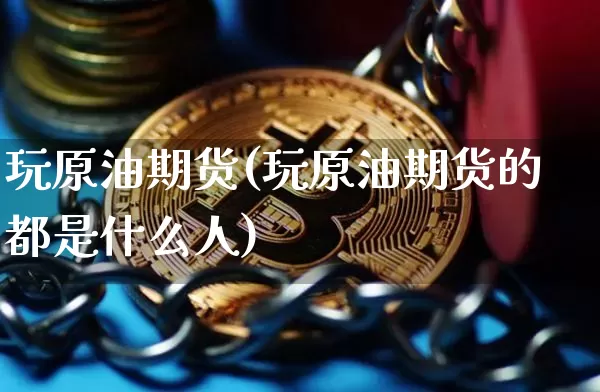玩原油期货(玩原油期货的都是什么人)_https://www.hbxfywj.com_期货知识_第1张