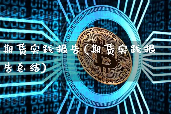 期货实践报告(期货实践报告总结)_https://www.hbxfywj.com_证券知识_第1张