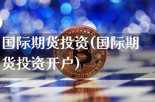 国际期货投资(国际期货投资开户)_https://www.hbxfywj.com_股票知识_第1张