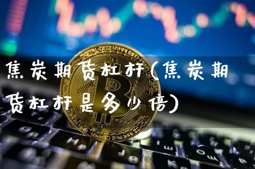 焦炭期货杠杆(焦炭期货杠杆是多少倍)_https://www.hbxfywj.com_基金知识_第1张
