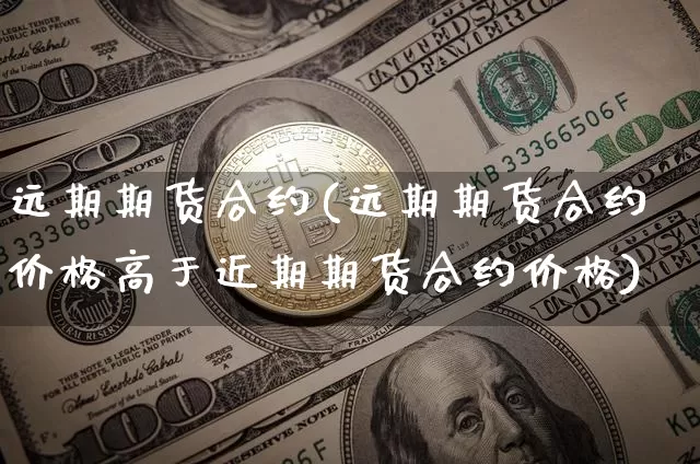 远期期货合约(远期期货合约价格高于近期期货合约价格)_https://www.hbxfywj.com_证券知识_第1张